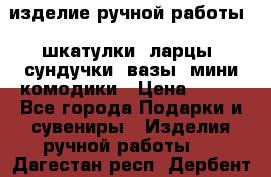 изделие ручной работы : шкатулки, ларцы, сундучки, вазы, мини комодики › Цена ­ 500 - Все города Подарки и сувениры » Изделия ручной работы   . Дагестан респ.,Дербент г.